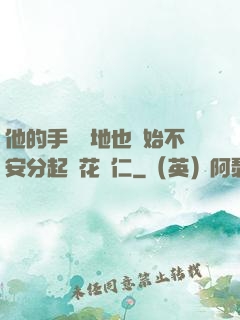 他的手漸漸地也開始不安分起來花開仁